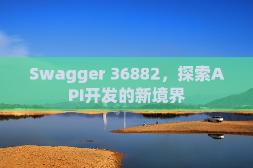 Swagger 36882，探索API开发的新境界